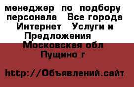 менеджер  по  подбору  персонала - Все города Интернет » Услуги и Предложения   . Московская обл.,Пущино г.